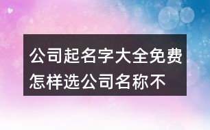 公司起名字大全免費,怎樣選公司名稱不重復462個