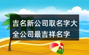 吉名新公司取名字大全,公司最吉祥名字大全376個(gè)