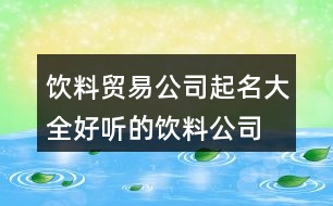 飲料貿(mào)易公司起名大全,好聽(tīng)的飲料公司名字大全412個(gè)