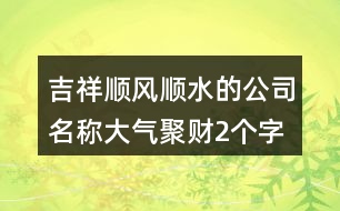 吉祥順風(fēng)順?biāo)墓久Q,大氣聚財(cái)2個字公司名字421個