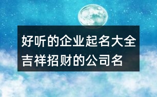 好聽的企業(yè)起名大全,吉祥招財的公司名字373個