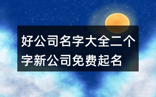 好公司名字大全二個(gè)字,新公司免費(fèi)起名大全449個(gè)