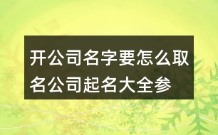 開公司名字要怎么取名,公司起名大全參照三個字441個