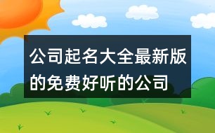 公司起名大全最新版的免費(fèi),好聽(tīng)的公司名字大氣408個(gè)