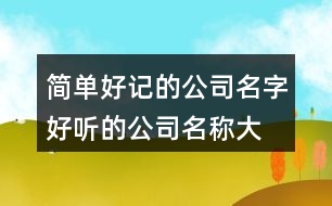 簡(jiǎn)單好記的公司名字,好聽(tīng)的公司名稱大全366個(gè)