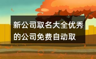 新公司取名大全,優(yōu)秀的公司免費自動取名404個