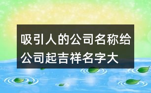 吸引人的公司名稱,給公司起吉祥名字大全399個(gè)