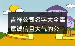 吉祥公司名字大全,寓意誠信且大氣的公司名字376個(gè)