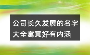 公司長久發(fā)展的名字大全,寓意好有內(nèi)涵的公司名字407個(gè)