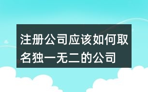 注冊公司應該如何取名,獨一無二的公司名450個