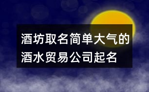 酒坊取名簡單大氣的,酒水貿(mào)易公司起名大全431個