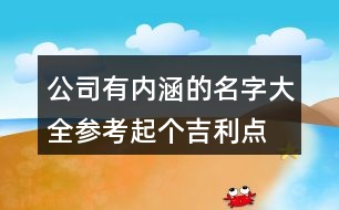 公司有內(nèi)涵的名字大全參考,起個(gè)吉利點(diǎn)的公司名稱439個(gè)