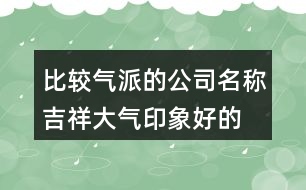 比較氣派的公司名稱,吉祥大氣印象好的公司名字410個(gè)