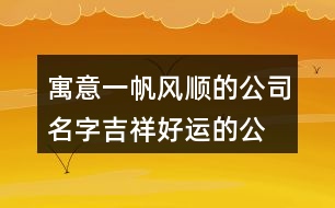 寓意一帆風(fēng)順的公司名字,吉祥好運(yùn)的公司名稱386個(gè)