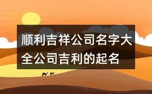 順利吉祥公司名字大全,公司吉利的起名免費(fèi)386個