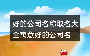 好的公司名稱取名大全,寓意好的公司名稱376個