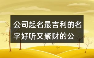 公司起名最吉利的名字,好聽(tīng)又聚財(cái)?shù)墓久?31個(gè)