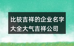 比較吉祥的企業(yè)名字大全,大氣吉祥公司名字大全452個(gè)