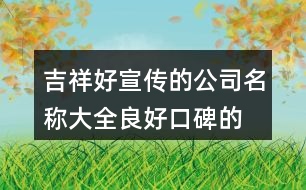 吉祥好宣傳的公司名稱大全,良好口碑的公司起名大全463個