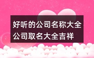 好聽(tīng)的公司名稱大全,公司取名大全吉祥大氣420個(gè)