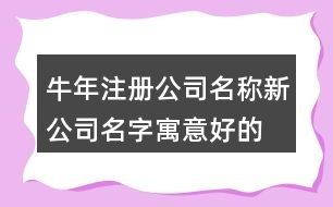 牛年注冊(cè)公司名稱,新公司名字寓意好的兩字的459個(gè)