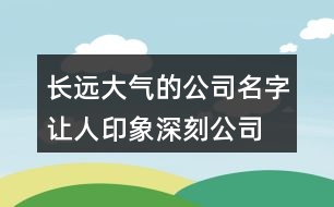 長遠(yuǎn)大氣的公司名字,讓人印象深刻公司名大全426個(gè)