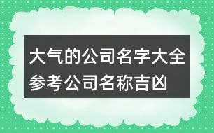 大氣的公司名字大全參考,公司名稱吉兇查詢大吉419個(gè)