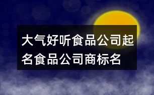 大氣好聽(tīng)食品公司起名,食品公司商標(biāo)名稱大全374個(gè)