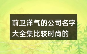 前衛(wèi)洋氣的公司名字大全集,比較時尚的公司取名大全387個