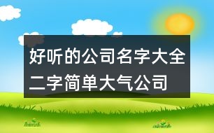 好聽(tīng)的公司名字大全,二字簡(jiǎn)單大氣公司名字458個(gè)