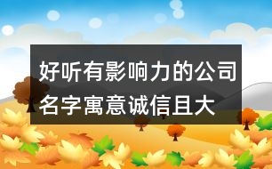 好聽(tīng)有影響力的公司名字,寓意誠(chéng)信且大氣的公司名字377個(gè)