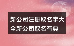 新公司注冊(cè)取名字大全,新公司取名有典故的名字408個(gè)