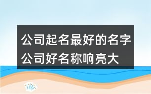 公司起名最好的名字,公司好名稱響亮大氣379個