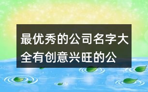 最優(yōu)秀的公司名字大全,有創(chuàng)意興旺的公司名字453個