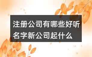 注冊(cè)公司有哪些好聽名字,新公司起什么名字好呢.375個(gè)