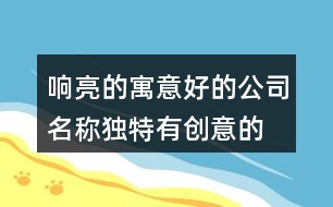 響亮的寓意好的公司名稱,獨(dú)特有創(chuàng)意的公司名稱428個(gè)