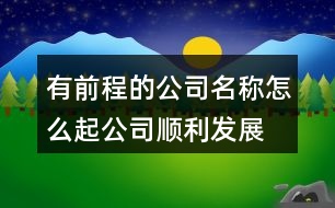 有前程的公司名稱怎么起,公司順利發(fā)展的名字381個