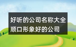 好聽的公司名稱大全,順口形象好的公司名字392個