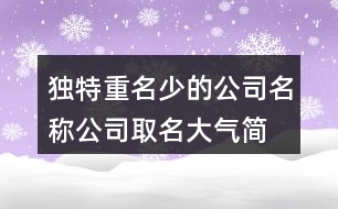 獨(dú)特重名少的公司名稱,公司取名大氣簡單明了412個(gè)