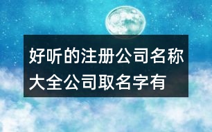 好聽的注冊(cè)公司名稱大全,公司取名字有特點(diǎn)特色397個(gè)