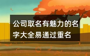 公司取名有魅力的名字大全,易通過(guò)重名少的公司名稱(chēng)446個(gè)