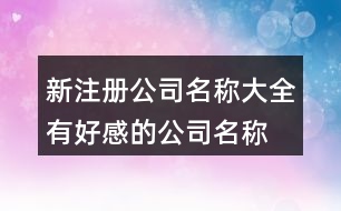 新注冊公司名稱大全,有好感的公司名稱大全429個