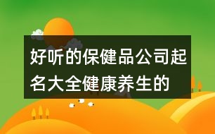 好聽的保健品公司起名大全,健康養(yǎng)生的商標(biāo)名字大全371個(gè)