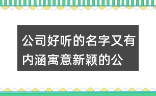 公司好聽(tīng)的名字又有內(nèi)涵,寓意新穎的公司名字446個(gè)