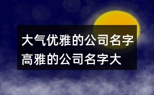 大氣優(yōu)雅的公司名字,高雅的公司名字大全409個(gè)