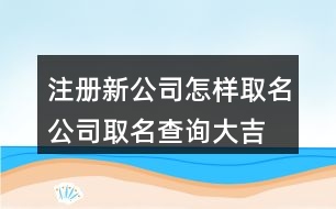 注冊(cè)新公司怎樣取名,公司取名查詢大吉大利373個(gè)