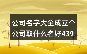 公司名字大全,成立個(gè)公司取什么名好439個(gè)