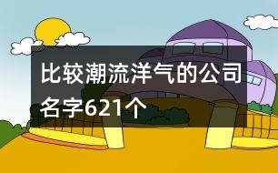 比較潮流洋氣的公司名字621個