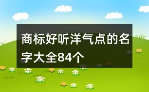 商標(biāo)好聽洋氣點(diǎn)的名字大全84個(gè)