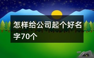 怎樣給公司起個(gè)好名字70個(gè)